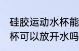 硅胶运动水杯能放开水吗 硅胶运动水杯可以放开水吗