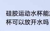 硅胶运动水杯能放开水吗 硅胶运动水杯可以放开水吗