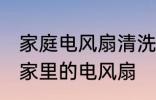 家庭电风扇清洗方法大全集 怎么清洗家里的电风扇