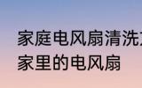 家庭电风扇清洗方法大全集 怎么清洗家里的电风扇
