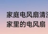 家庭电风扇清洗方法大全集 怎么清洗家里的电风扇