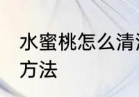 水蜜桃怎么清洗比较干净 水蜜桃清洗方法