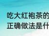 吃大红袍茶的正确做法 吃大红袍茶的正确做法是什么