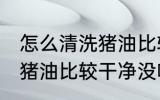怎么清洗猪油比较干净没味 如何清洗猪油比较干净没味