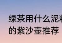 绿茶用什么泥料紫沙壶泡最好 泡绿茶的紫沙壶推荐
