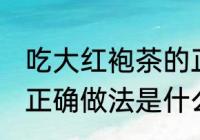 吃大红袍茶的正确做法 吃大红袍茶的正确做法是什么