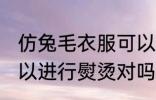 仿兔毛衣服可以熨烫吗 仿兔毛衣服可以进行熨烫对吗