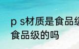 p s材质是食品级的吗 ps材质是属于食品级的吗