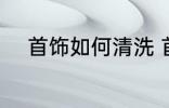 首饰如何清洗 首饰应该如何清洗