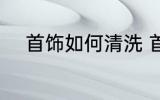 首饰如何清洗 首饰应该如何清洗