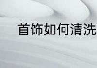 首饰如何清洗 首饰应该如何清洗