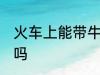 火车上能带牛奶吗 火车上可以带牛奶吗