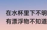 在水杯里下不明物怎么办 发现杯子里有漂浮物不知道是什么
