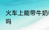 火车上能带牛奶吗 火车上可以带牛奶吗