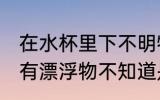 在水杯里下不明物怎么办 发现杯子里有漂浮物不知道是什么