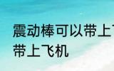 震动棒可以带上飞机吗 震动棒能不能带上飞机