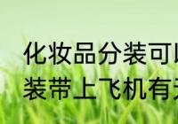 化妆品分装可以带上飞机吗 化妆品分装带上飞机有无问题呢