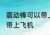 震动棒可以带上飞机吗 震动棒能不能带上飞机