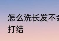 怎么洗长发不会打结 如何洗长发不会打结