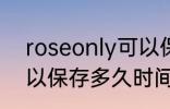 roseonly可以保存多久 roseonly可以保存多久时间