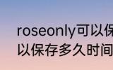 roseonly可以保存多久 roseonly可以保存多久时间