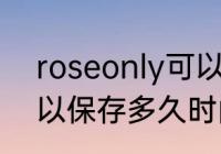 roseonly可以保存多久 roseonly可以保存多久时间