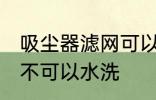 吸尘器滤网可以水洗吗 吸尘器滤网可不可以水洗