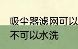 吸尘器滤网可以水洗吗 吸尘器滤网可不可以水洗