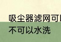 吸尘器滤网可以水洗吗 吸尘器滤网可不可以水洗