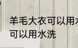 羊毛大衣可以用水洗吗 羊毛大衣是否可以用水洗