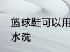 篮球鞋可以用水洗吗 篮球鞋能不能用水洗