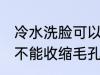冷水洗脸可以收缩毛孔吗 冷水洗脸能不能收缩毛孔呢