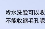 冷水洗脸可以收缩毛孔吗 冷水洗脸能不能收缩毛孔呢