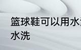 篮球鞋可以用水洗吗 篮球鞋能不能用水洗