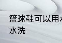 篮球鞋可以用水洗吗 篮球鞋能不能用水洗