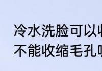 冷水洗脸可以收缩毛孔吗 冷水洗脸能不能收缩毛孔呢