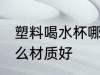 塑料喝水杯哪种材质好 塑料喝水杯什么材质好