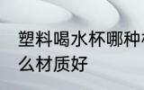 塑料喝水杯哪种材质好 塑料喝水杯什么材质好