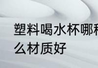 塑料喝水杯哪种材质好 塑料喝水杯什么材质好