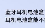蓝牙耳机电池盒可以带上飞机吗 蓝牙耳机电池盒能不能带上飞机