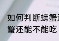 如何判断螃蟹还能不能吃 怎样判断螃蟹还能不能吃