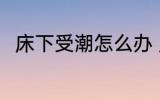 床下受潮怎么办 床下受潮处理方法