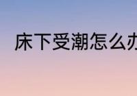 床下受潮怎么办 床下受潮处理方法