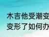 木吉他受潮变形了怎么办 木吉他受潮变形了如何办