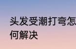 头发受潮打弯怎么办 头发受潮打弯如何解决