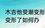 木吉他受潮变形了怎么办 木吉他受潮变形了如何办