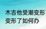 木吉他受潮变形了怎么办 木吉他受潮变形了如何办
