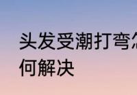 头发受潮打弯怎么办 头发受潮打弯如何解决