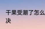 干果受潮了怎么办 干果受潮了如何解决