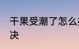 干果受潮了怎么办 干果受潮了如何解决